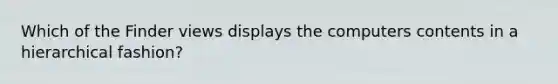 Which of the Finder views displays the computers contents in a hierarchical fashion?