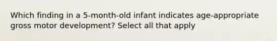 Which finding in a 5-month-old infant indicates age-appropriate gross motor development? Select all that apply