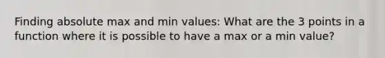 Finding absolute max and min values: What are the 3 points in a function where it is possible to have a max or a min value?