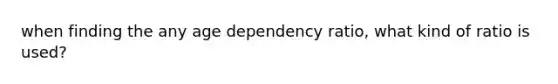 when finding the any age dependency ratio, what kind of ratio is used?