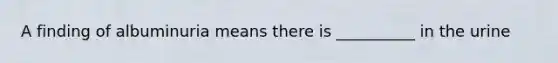 A finding of albuminuria means there is __________ in the urine