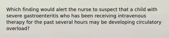 Which finding would alert the nurse to suspect that a child with severe gastroenteritis who has been receiving intravenous therapy for the past several hours may be developing circulatory overload?