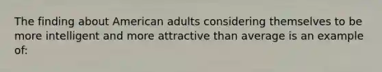 The finding about American adults considering themselves to be more intelligent and more attractive than average is an example of: