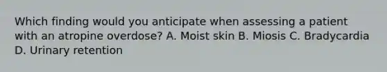 Which finding would you anticipate when assessing a patient with an atropine overdose? A. Moist skin B. Miosis C. Bradycardia D. Urinary retention