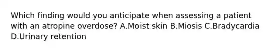 Which finding would you anticipate when assessing a patient with an atropine overdose? A.Moist skin B.Miosis C.Bradycardia D.Urinary retention