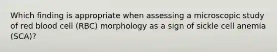 Which finding is appropriate when assessing a microscopic study of red blood cell (RBC) morphology as a sign of sickle cell anemia (SCA)?