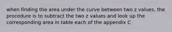 when finding the area under the curve between two z values, the procedure is to subtract the two z values and look up the corresponding area in table each of the appendix C