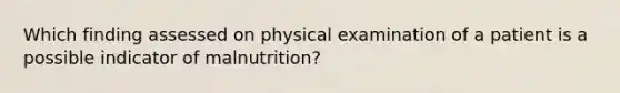 Which finding assessed on physical examination of a patient is a possible indicator of malnutrition?