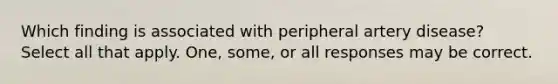 Which finding is associated with peripheral artery disease? Select all that apply. One, some, or all responses may be correct.