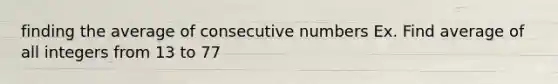 finding the average of consecutive numbers Ex. Find average of all integers from 13 to 77