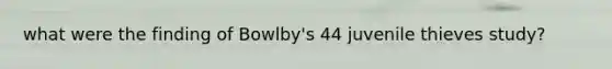 what were the finding of Bowlby's 44 juvenile thieves study?