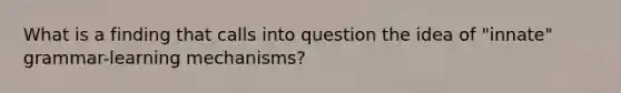 What is a finding that calls into question the idea of "innate" grammar-learning mechanisms?