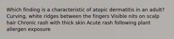 Which finding is a characteristic of atopic dermatitis in an adult? Curving, white ridges between the fingers Visible nits on scalp hair Chronic rash with thick skin Acute rash following plant allergen exposure