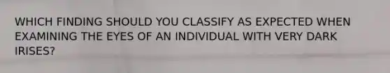 WHICH FINDING SHOULD YOU CLASSIFY AS EXPECTED WHEN EXAMINING THE EYES OF AN INDIVIDUAL WITH VERY DARK IRISES?