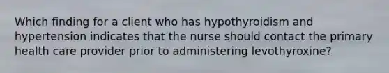 Which finding for a client who has hypothyroidism and hypertension indicates that the nurse should contact the primary health care provider prior to administering levothyroxine?