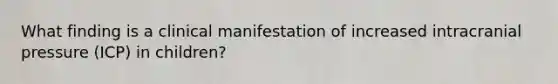 What finding is a clinical manifestation of increased intracranial pressure (ICP) in children?