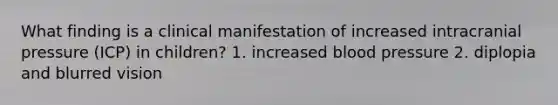 What finding is a clinical manifestation of increased intracranial pressure (ICP) in children? 1. increased blood pressure 2. diplopia and blurred vision
