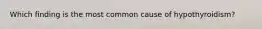 Which finding is the most common cause of hypothyroidism?​