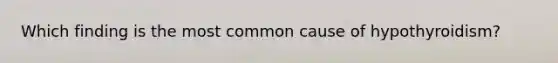 Which finding is the most common cause of hypothyroidism?​