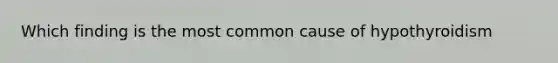 Which finding is the most common cause of hypothyroidism