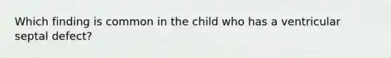 Which finding is common in the child who has a ventricular septal defect?