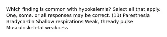 Which finding is common with hypokalemia? Select all that apply. One, some, or all responses may be correct. (13) Paresthesia Bradycardia Shallow respirations Weak, thready pulse Musculoskeletal weakness