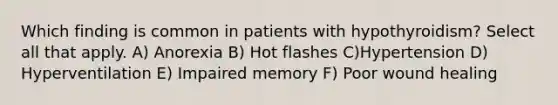 Which finding is common in patients with hypothyroidism? Select all that apply. A) Anorexia B) Hot flashes C)Hypertension D) Hyperventilation E) Impaired memory F) Poor wound healing