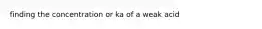 finding the concentration or ka of a weak acid
