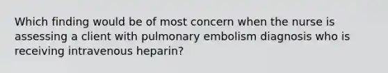 Which finding would be of most concern when the nurse is assessing a client with pulmonary embolism diagnosis who is receiving intravenous heparin?