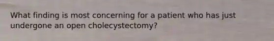 What finding is most concerning for a patient who has just undergone an open cholecystectomy?