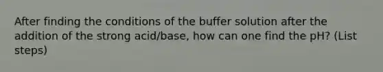 After finding the conditions of the buffer solution after the addition of the strong acid/base, how can one find the pH? (List steps)