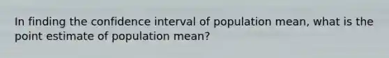 In finding the confidence interval of population mean, what is the point estimate of population mean?