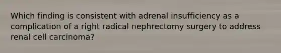 Which finding is consistent with adrenal insufficiency as a complication of a right radical nephrectomy surgery to address renal cell carcinoma?