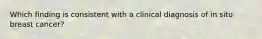 Which finding is consistent with a clinical diagnosis of in situ breast cancer?