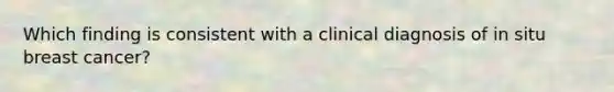 Which finding is consistent with a clinical diagnosis of in situ breast cancer?