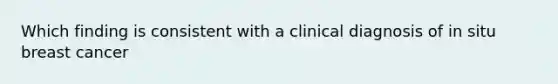 Which finding is consistent with a clinical diagnosis of in situ breast cancer