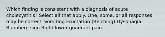 Which finding is consistent with a diagnosis of acute cholecystitis? Select all that apply. One, some, or all responses may be correct. Vomiting Eructation (Belching) Dysphagia Blumberg sign Right lower quadrant pain