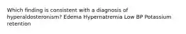 Which finding is consistent with a diagnosis of hyperaldosteronism? Edema Hypernatremia Low BP Potassium retention