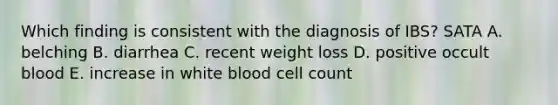 Which finding is consistent with the diagnosis of IBS? SATA A. belching B. diarrhea C. recent weight loss D. positive occult blood E. increase in white blood cell count