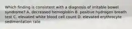 Which finding is consistent with a diagnosis of irritable bowel syndrome? A. decreased hemoglobin B. positive hydrogen breath test C. elevated white blood cell count D. elevated erythrocyte sedimentation rate