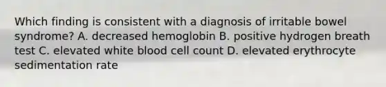 Which finding is consistent with a diagnosis of irritable bowel syndrome? A. decreased hemoglobin B. positive hydrogen breath test C. elevated white blood cell count D. elevated erythrocyte sedimentation rate