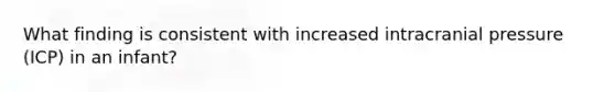 What finding is consistent with increased intracranial pressure (ICP) in an infant?