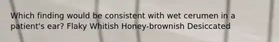 Which finding would be consistent with wet cerumen in a patient's ear? Flaky Whitish Honey-brownish Desiccated