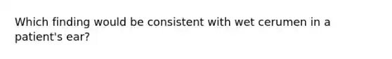 Which finding would be consistent with wet cerumen in a patient's ear?