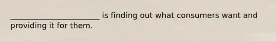 _______________________ is finding out what consumers want and providing it for them.