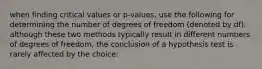 when finding critical values or p-values, use the following for determining the number of degrees of freedom (denoted by df). although these two methods typically result in different numbers of degrees of freedom, the conclusion of a hypothesis test is rarely affected by the choice: