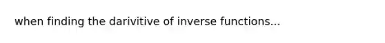 when finding the darivitive of inverse functions...