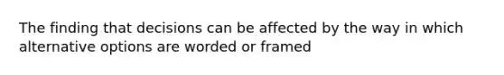 The finding that decisions can be affected by the way in which alternative options are worded or framed