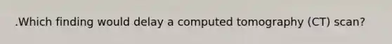 .Which finding would delay a computed tomography (CT) scan?