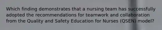 Which finding demonstrates that a nursing team has successfully adopted the recommendations for teamwork and collaboration from the Quality and Safety Education for Nurses (QSEN) model?